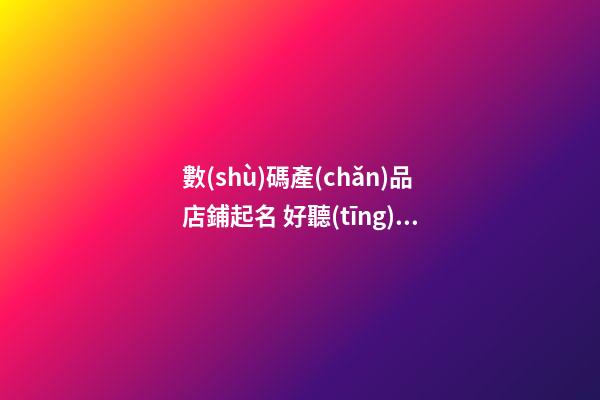 數(shù)碼產(chǎn)品店鋪起名 好聽(tīng)數(shù)碼店鋪名字